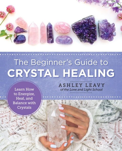 The Beginner's Guide to Crystal Healing : Learn How to Energize, Heal, and Balance with Crystals