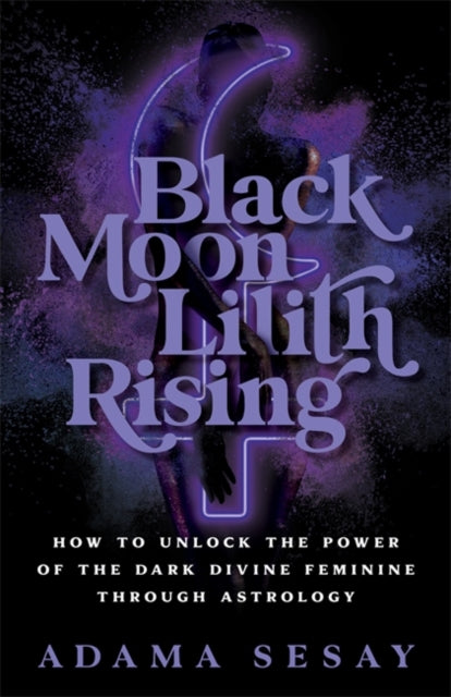 Black Moon Lilith Rising : How to Unlock the Power of the Dark Divine Feminine Through Astrology