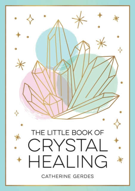 The Little Book of Crystal Healing : A Beginner’s Guide to Harnessing the Healing Power of Crystals